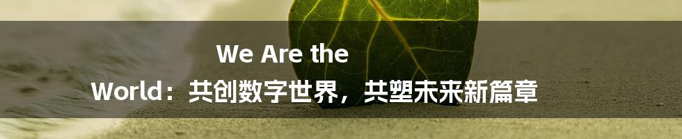 We Are the World：共创数字世界，共塑未来新篇章