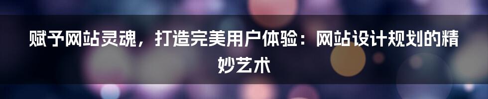 赋予网站灵魂，打造完美用户体验：网站设计规划的精妙艺术