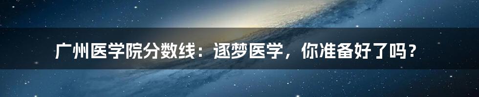 广州医学院分数线：逐梦医学，你准备好了吗？