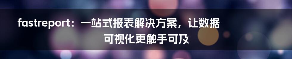 fastreport：一站式报表解决方案，让数据可视化更触手可及