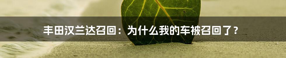 丰田汉兰达召回：为什么我的车被召回了？