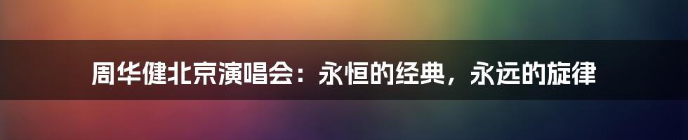 周华健北京演唱会：永恒的经典，永远的旋律