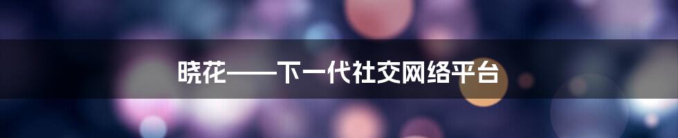 晓花——下一代社交网络平台