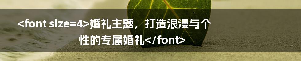 <font size=4>婚礼主题，打造浪漫与个性的专属婚礼</font>