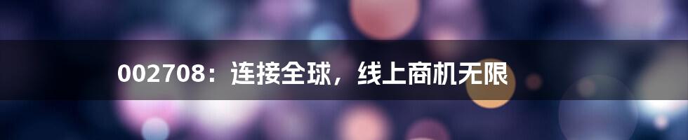 002708：连接全球，线上商机无限