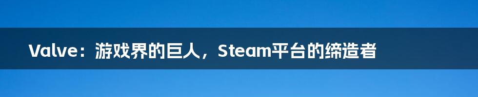 Valve：游戏界的巨人，Steam平台的缔造者