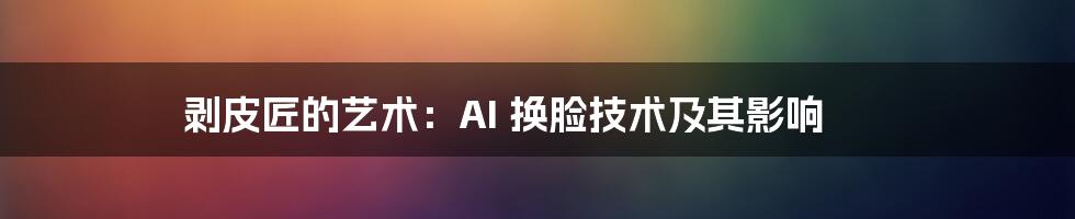 剥皮匠的艺术：AI 换脸技术及其影响