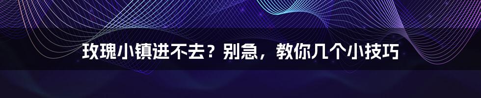 玫瑰小镇进不去？别急，教你几个小技巧