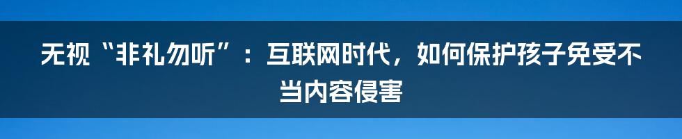 无视“非礼勿听”：互联网时代，如何保护孩子免受不当内容侵害