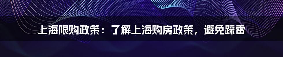 上海限购政策：了解上海购房政策，避免踩雷