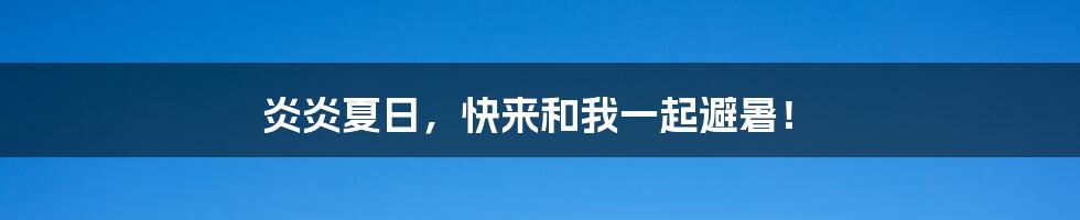 炎炎夏日，快来和我一起避暑！