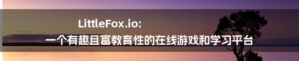 LittleFox.io: 一个有趣且富教育性的在线游戏和学习平台