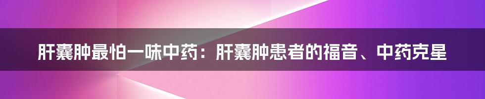 肝囊肿最怕一味中药：肝囊肿患者的福音、中药克星