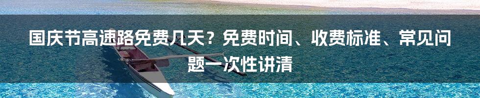 国庆节高速路免费几天？免费时间、收费标准、常见问题一次性讲清