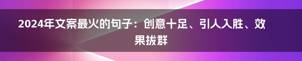 2024年文案最火的句子：创意十足、引人入胜、效果拔群