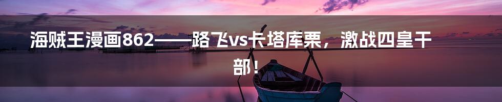 海贼王漫画862——路飞vs卡塔库栗，激战四皇干部！