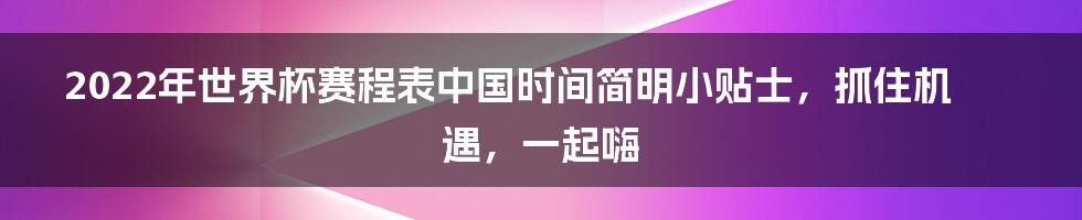 2022年世界杯赛程表中国时间简明小贴士，抓住机遇，一起嗨