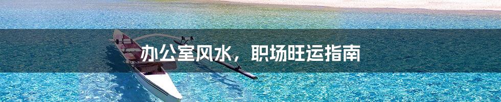 办公室风水，职场旺运指南