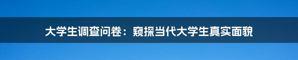 大学生调查问卷：窥探当代大学生真实面貌