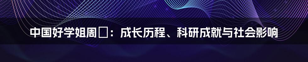 中国好学姐周玥：成长历程、科研成就与社会影响