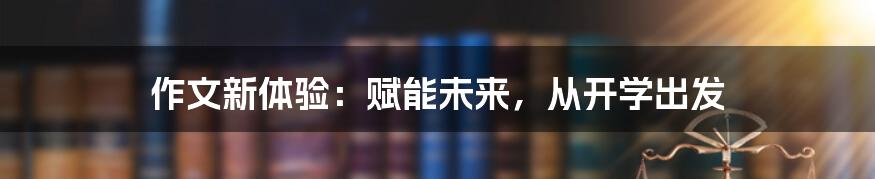 作文新体验：赋能未来，从开学出发