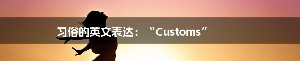 习俗的英文表达：“Customs”