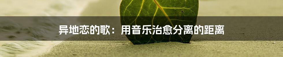 异地恋的歌：用音乐治愈分离的距离