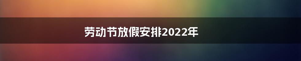 劳动节放假安排2022年