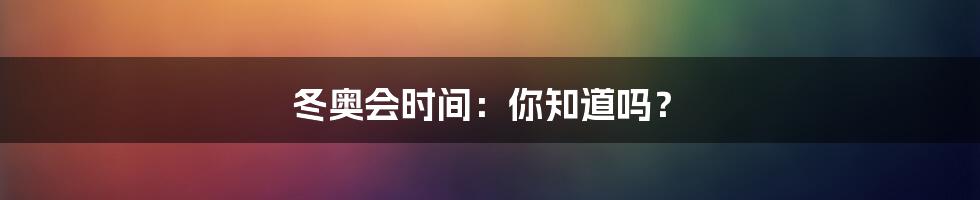 冬奥会时间：你知道吗？