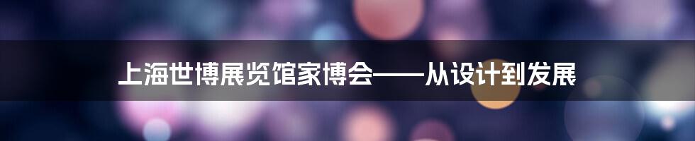 上海世博展览馆家博会——从设计到发展