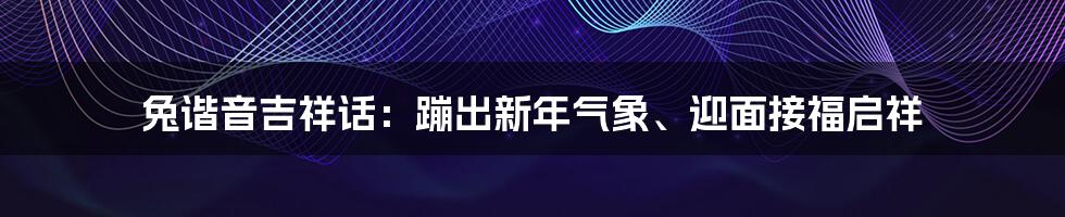 兔谐音吉祥话：蹦出新年气象、迎面接福启祥