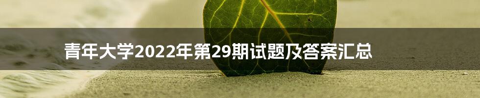 青年大学2022年第29期试题及答案汇总