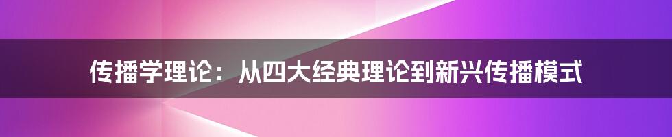 传播学理论：从四大经典理论到新兴传播模式