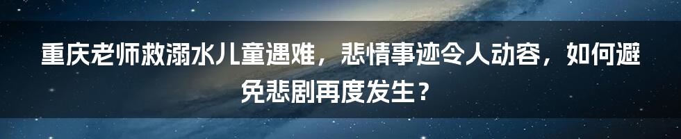 重庆老师救溺水儿童遇难，悲情事迹令人动容，如何避免悲剧再度发生？