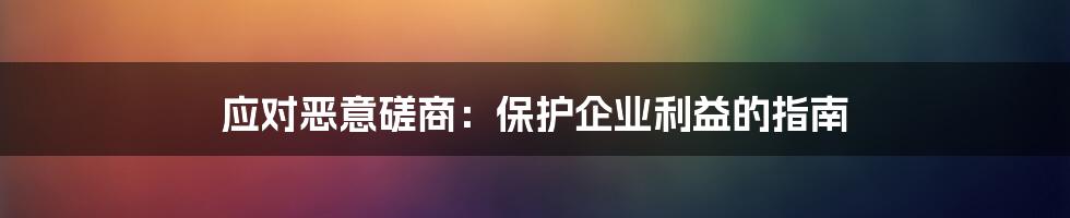 应对恶意磋商：保护企业利益的指南