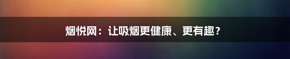 烟悦网：让吸烟更健康、更有趣？