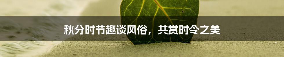 秋分时节趣谈风俗，共赏时令之美