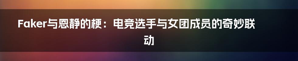 Faker与恩静的梗：电竞选手与女团成员的奇妙联动