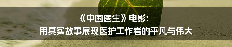 《中国医生》电影: 用真实故事展现医护工作者的平凡与伟大