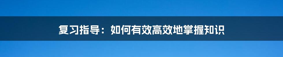 复习指导：如何有效高效地掌握知识