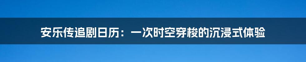 安乐传追剧日历：一次时空穿梭的沉浸式体验