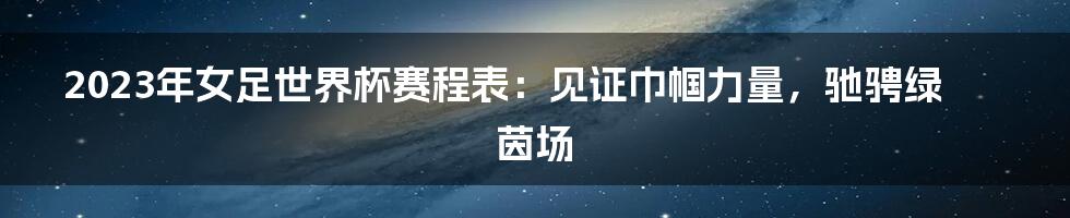 2023年女足世界杯赛程表：见证巾帼力量，驰骋绿茵场