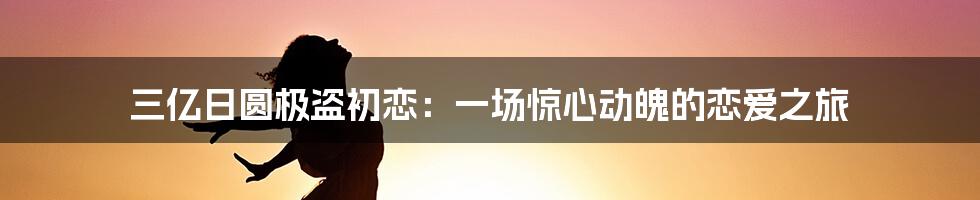 三亿日圆极盗初恋：一场惊心动魄的恋爱之旅