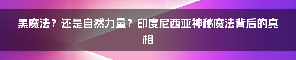 黑魔法？还是自然力量？印度尼西亚神秘魔法背后的真相