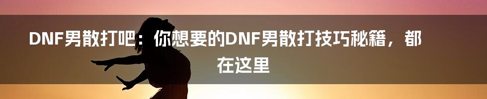 DNF男散打吧：你想要的DNF男散打技巧秘籍，都在这里