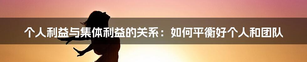 个人利益与集体利益的关系：如何平衡好个人和团队