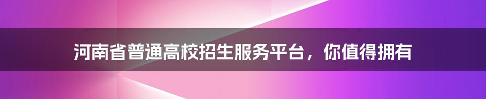 河南省普通高校招生服务平台，你值得拥有