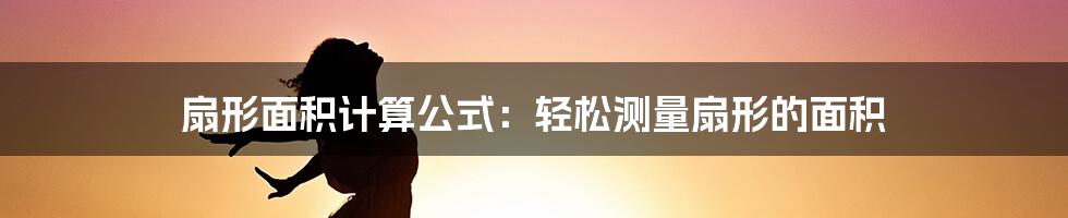 扇形面积计算公式：轻松测量扇形的面积