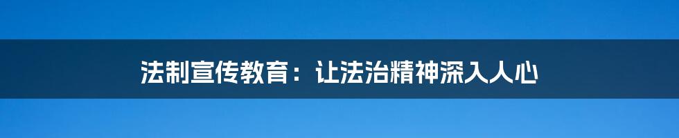 法制宣传教育：让法治精神深入人心