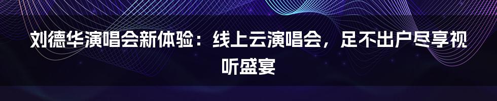 刘德华演唱会新体验：线上云演唱会，足不出户尽享视听盛宴